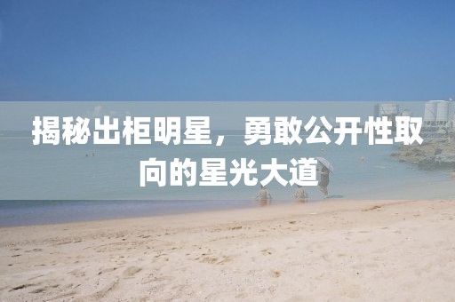 揭秘出柜明星，勇敢公开性取向的星光大道