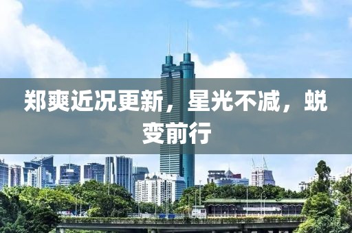 郑爽近况更新，星光不减，蜕变前行