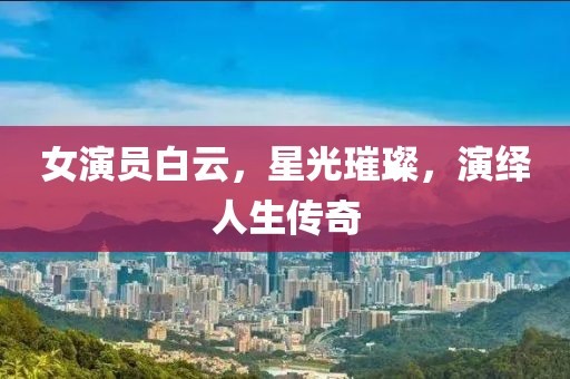 女演员白云，星光璀璨，演绎人生传奇
