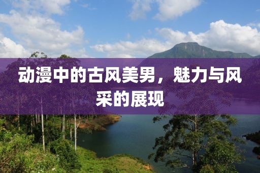 动漫中的古风美男，魅力与风采的展现