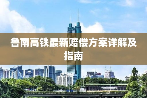 鲁南高铁最新赔偿方案详解及指南