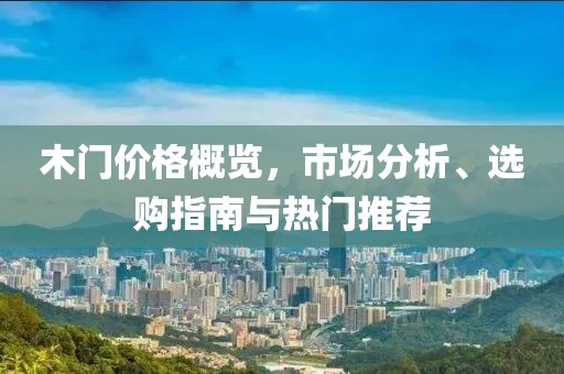 木门价格概览，市场分析、选购指南与热门推荐
