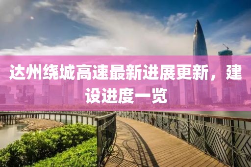 达州绕城高速最新进展更新，建设进度一览
