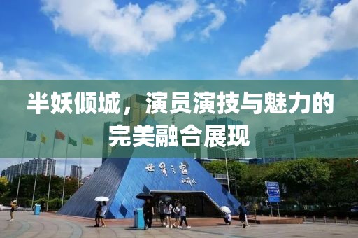 半妖倾城，演员演技与魅力的完美融合展现