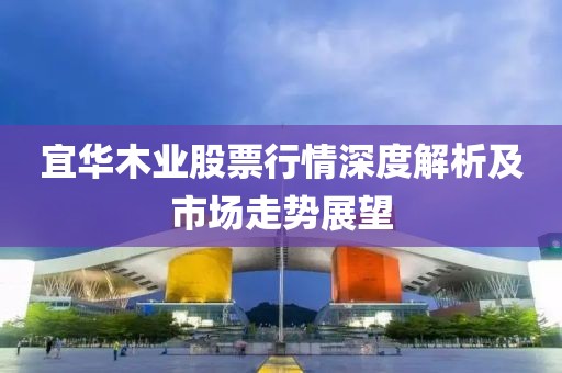 宜华木业股票行情深度解析及市场走势展望