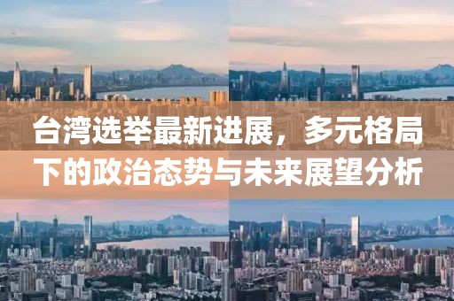 台湾选举最新进展，多元格局下的政治态势与未来展望分析
