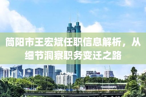筒阳市王宏斌任职信息解析，从细节洞察职务变迁之路
