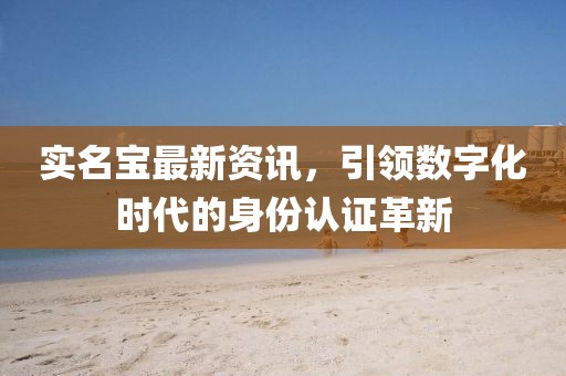 实名宝最新资讯，引领数字化时代的身份认证革新