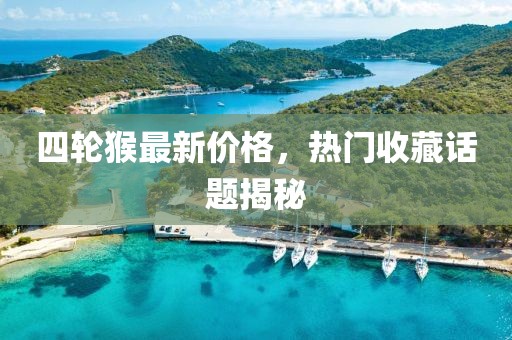 四轮猴最新价格，热门收藏话题揭秘