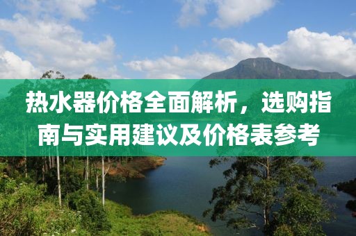 热水器价格全面解析，选购指南与实用建议及价格表参考