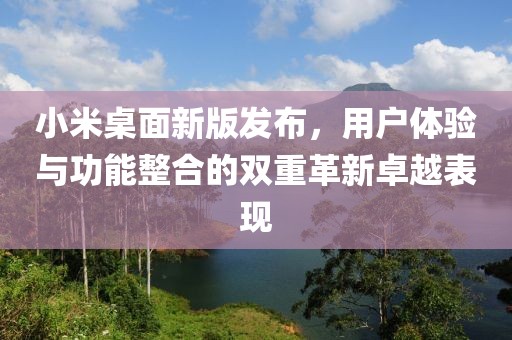 小米桌面新版发布，用户体验与功能整合的双重革新卓越表现