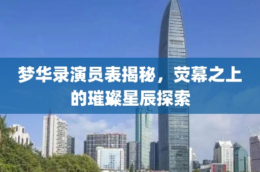 梦华录演员表揭秘，荧幕之上的璀璨星辰探索