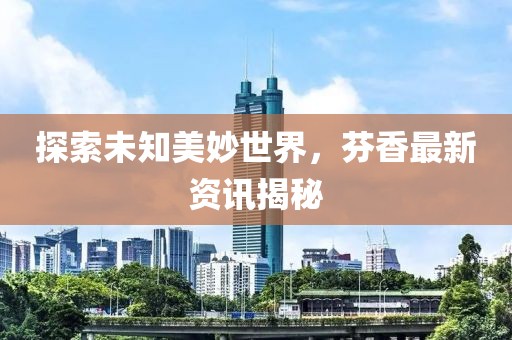 探索未知美妙世界，芬香最新资讯揭秘