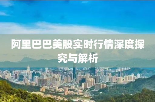阿里巴巴美股实时行情深度探究与解析