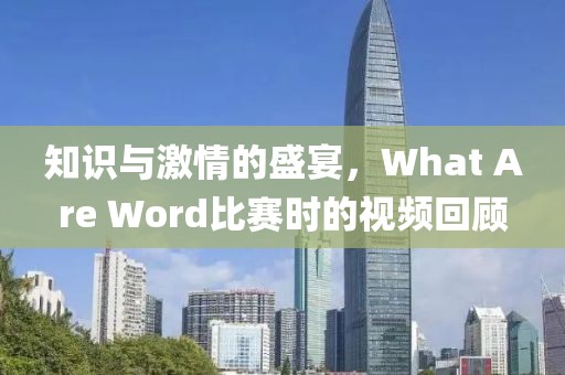 知识与激情的盛宴，What Are Word比赛时的视频回顾