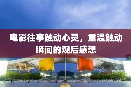 电影往事触动心灵，重温触动瞬间的观后感想