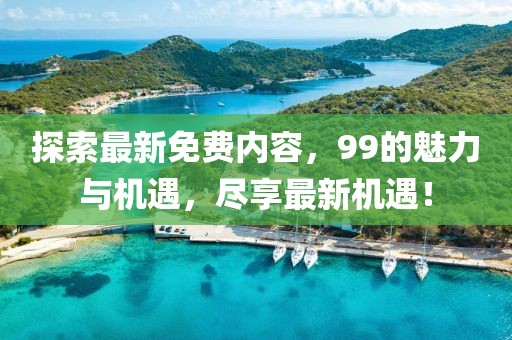 探索最新免费内容，99的魅力与机遇，尽享最新机遇！