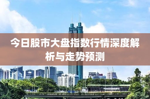 今日股市大盘指数行情深度解析与走势预测