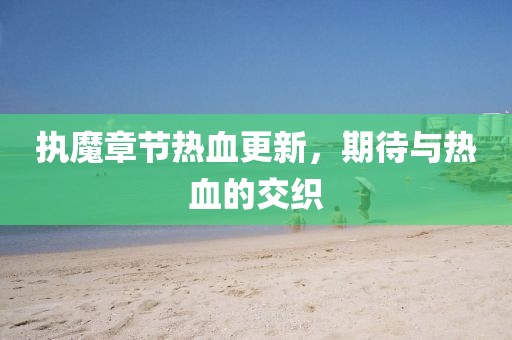 执魔章节热血更新，期待与热血的交织