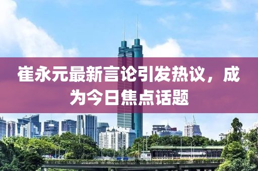 崔永元最新言论引发热议，成为今日焦点话题
