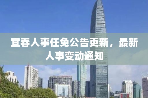 宜春人事任免公告更新，最新人事变动通知