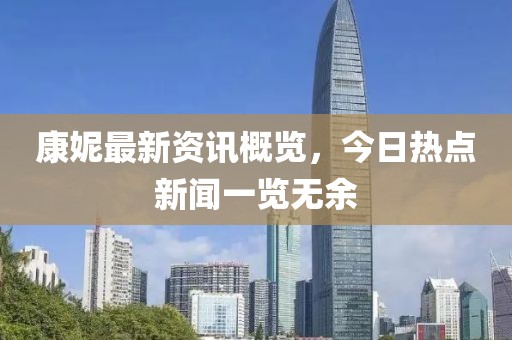 康妮最新资讯概览，今日热点新闻一览无余