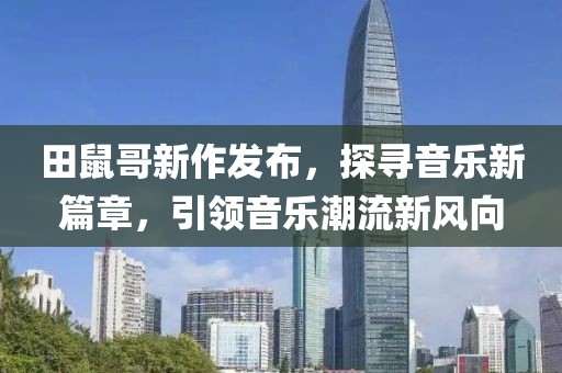 田鼠哥新作发布，探寻音乐新篇章，引领音乐潮流新风向