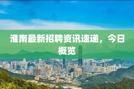 淮南最新招聘资讯速递，今日概览