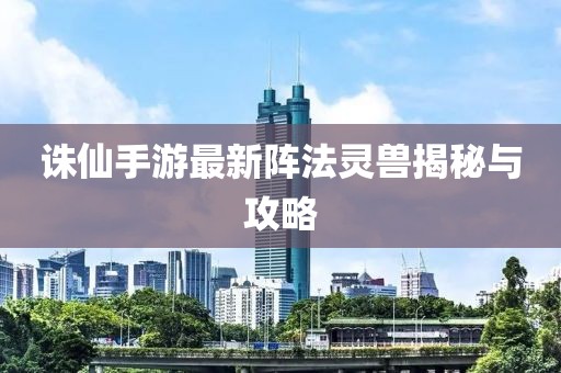 诛仙手游最新阵法灵兽揭秘与攻略