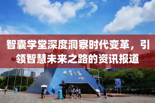 智囊学堂深度洞察时代变革，引领智慧未来之路的资讯报道