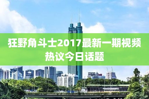 狂野角斗士2017最新一期视频热议今日话题