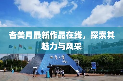杏美月最新作品在线，探索其魅力与风采