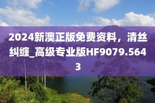 2024新澳正版免费资料，清丝纠缠_高级专业版HF9079.5643