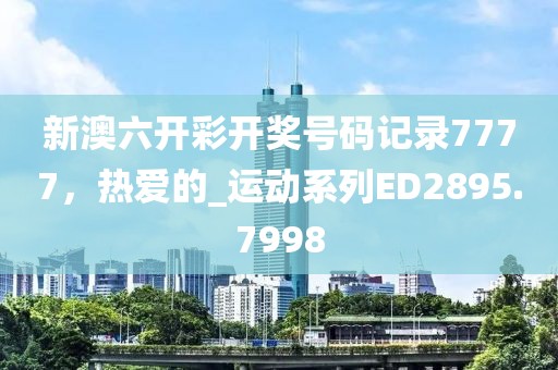 新澳六开彩开奖号码记录7777，热爱的_运动系列ED2895.7998