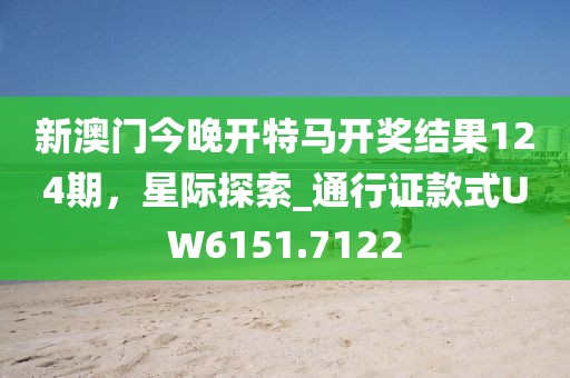 新澳门今晚开特马开奖结果124期，星际探索_通行证款式UW6151.7122