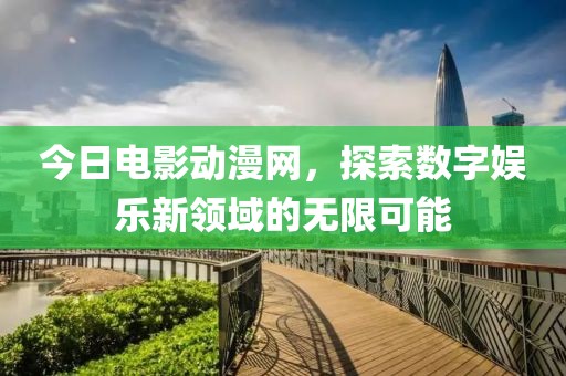 今日电影动漫网，探索数字娱乐新领域的无限可能