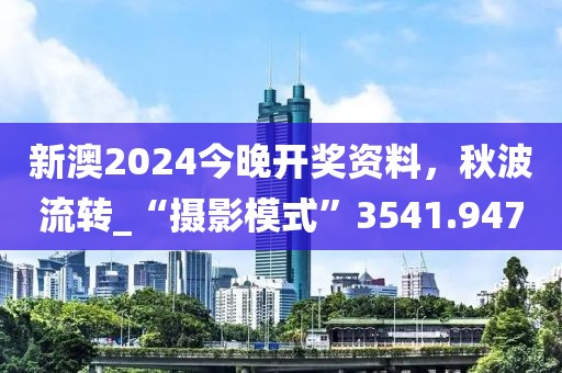 新澳2024今晚开奖资料，秋波流转_“摄影模式”3541.947