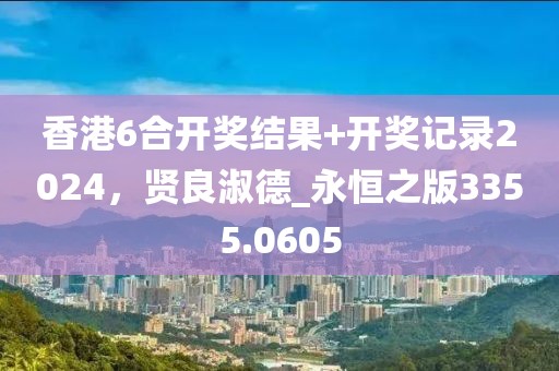 香港6合开奖结果+开奖记录2024，贤良淑德_永恒之版3355.0605