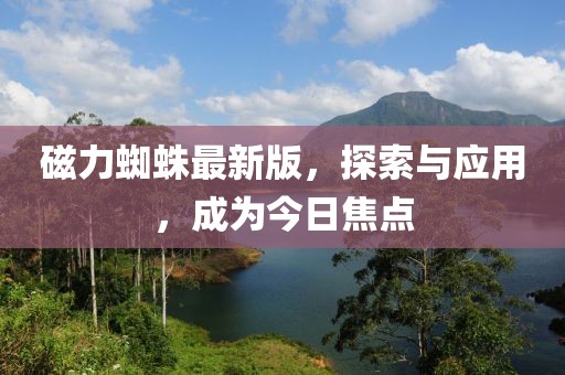磁力蜘蛛最新版，探索与应用，成为今日焦点