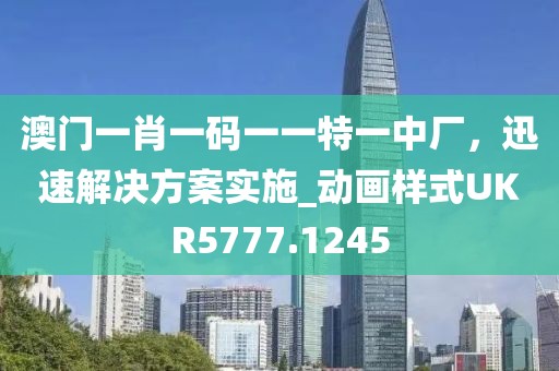 澳门一肖一码一一特一中厂，迅速解决方案实施_动画样式UKR5777.1245