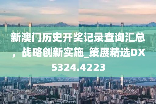 新澳门历史开奖记录查询汇总，战略创新实施_策展精选DX5324.4223