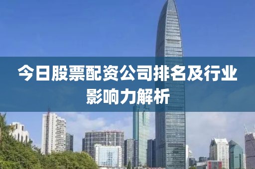 今日股票配资公司排名及行业影响力解析