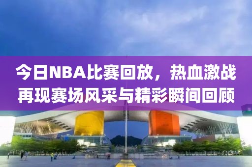 今日NBA比赛回放，热血激战再现赛场风采与精彩瞬间回顾