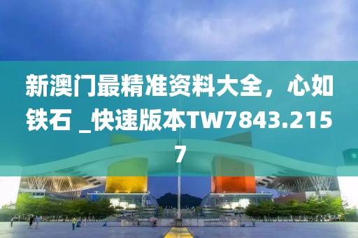 新澳门最精准资料大全，心如铁石 _快速版本TW7843.2157