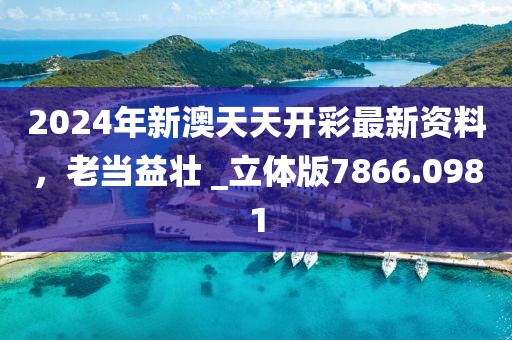 2024年新澳天天开彩最新资料，老当益壮 _立体版7866.0981