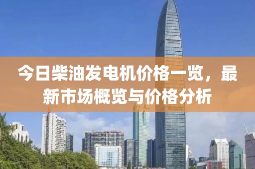 今日柴油发电机价格一览，最新市场概览与价格分析