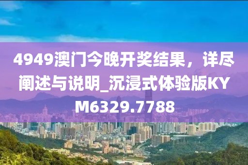 4949澳门今晚开奖结果，详尽阐述与说明_沉浸式体验版KYM6329.7788