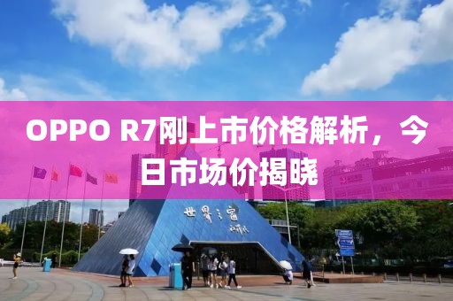 OPPO R7刚上市价格解析，今日市场价揭晓