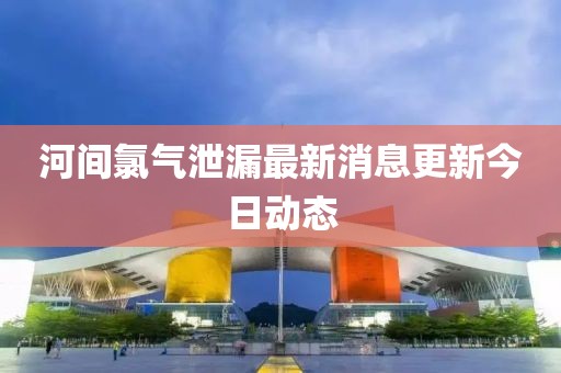 河间氯气泄漏最新消息更新今日动态