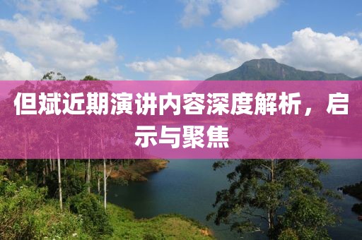 但斌近期演讲内容深度解析，启示与聚焦